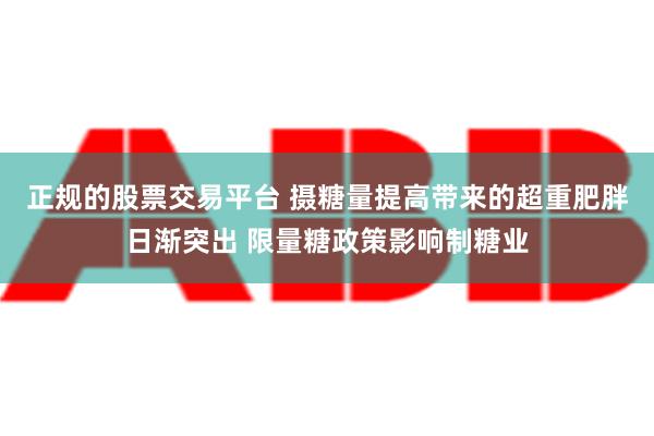 正规的股票交易平台 摄糖量提高带来的超重肥胖日渐突出 限量糖政策影响制糖业