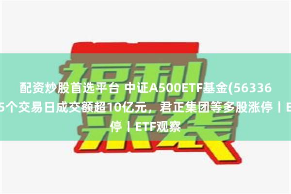 配资炒股首选平台 中证A500ETF基金(563360)连续5个交易日成交额超10亿元，君正集团等多股涨停丨ETF观察