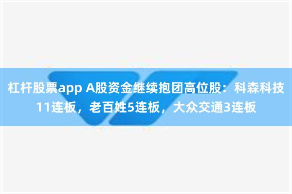 杠杆股票app A股资金继续抱团高位股：科森科技11连板，老百姓5连板，大众交通3连板