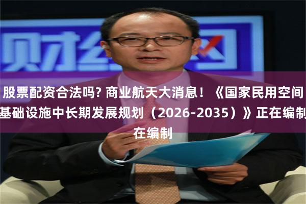 股票配资合法吗? 商业航天大消息！《国家民用空间基础设施中长期发展规划（2026-2035）》正在编制