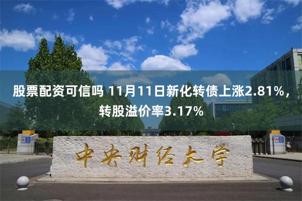 股票配资可信吗 11月11日新化转债上涨2.81%，转股溢价率3.17%