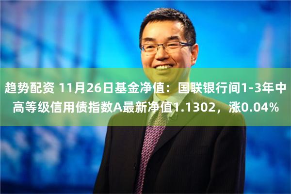 趋势配资 11月26日基金净值：国联银行间1-3年中高等级信用债指数A最新净值1.1302，涨0.04%