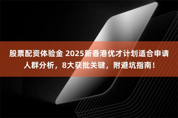 股票配资体验金 2025新香港优才计划适合申请人群分析，8大获批关键，附避坑指南！