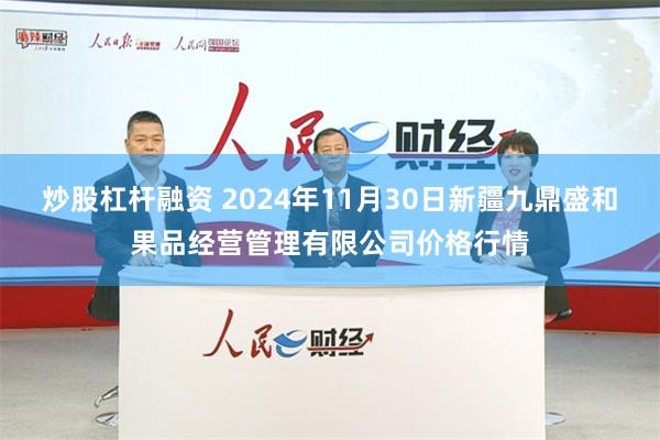 炒股杠杆融资 2024年11月30日新疆九鼎盛和果品经营管理有限公司价格行情