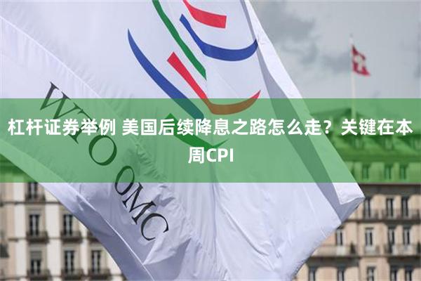 杠杆证券举例 美国后续降息之路怎么走？关键在本周CPI