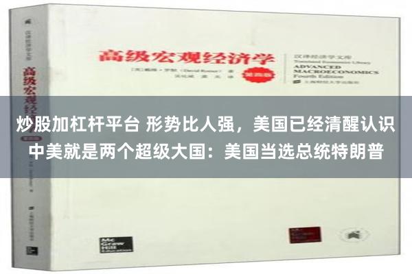 炒股加杠杆平台 形势比人强，美国已经清醒认识中美就是两个超级大国：美国当选总统特朗普