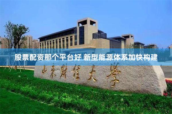 股票配资那个平台好 新型能源体系加快构建