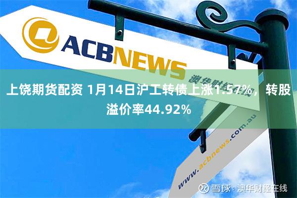 上饶期货配资 1月14日沪工转债上涨1.57%，转股溢价率44.92%