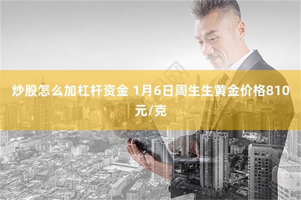 炒股怎么加杠杆资金 1月6日周生生黄金价格810元/克