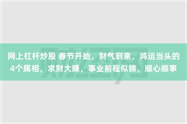 网上杠杆炒股 春节开始，财气到来，鸿运当头的4个属相，求财大赚，事业前程似锦，顺心顺事