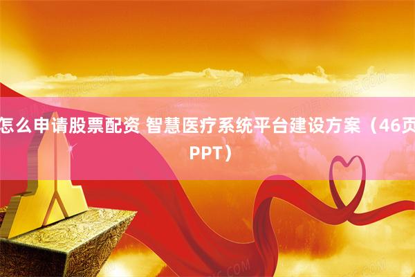 怎么申请股票配资 智慧医疗系统平台建设方案（46页 PPT）