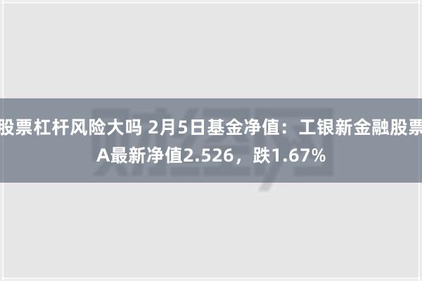 股票杠杆风险大吗 2月5日基金净值：工银新金融股票A最新净值2.526，跌1.67%