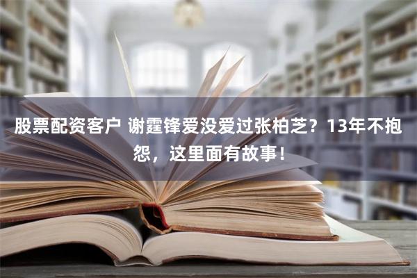 股票配资客户 谢霆锋爱没爱过张柏芝？13年不抱怨，这里面有故事！